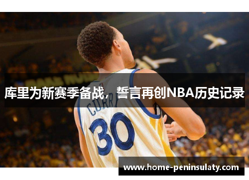 库里为新赛季备战，誓言再创NBA历史记录