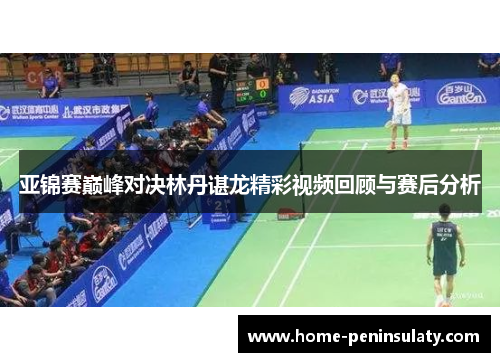 亚锦赛巅峰对决林丹谌龙精彩视频回顾与赛后分析